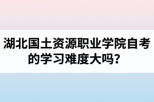 湖北國土資源職業(yè)學院自考的學習難度大嗎？是否適合在職人士報考？