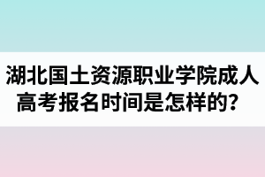 湖北國(guó)土資源職業(yè)學(xué)院成人高考報(bào)名時(shí)間是怎樣的？