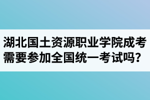 湖北國土資源職業(yè)學(xué)院成人高考需要參加全國統(tǒng)一考試嗎？