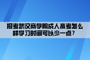 報(bào)考武漢商學(xué)院成人高考怎么樣學(xué)習(xí)時(shí)間可以少一點(diǎn)？