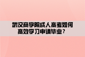 武漢商學(xué)院成人高考如何高效學(xué)習(xí)申請畢業(yè)？