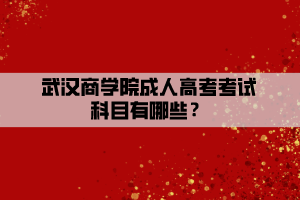 武漢商學(xué)院成人高考考試科目有哪些？