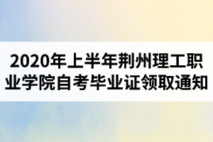 2020年上半年荊州理工職業(yè)學(xué)院自考畢業(yè)證書領(lǐng)取通知