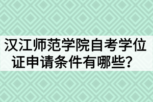 漢江師范學(xué)院自考學(xué)位證申請(qǐng)條件有哪些？