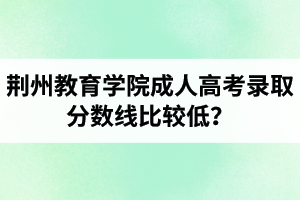 荊州教育學院成人高考錄取分數(shù)線比較低？