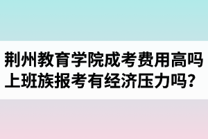 荊州教育學(xué)院成人高考費(fèi)用高嗎？上班族報(bào)考會(huì)有經(jīng)濟(jì)壓力嗎？