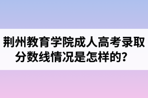 荊州教育學(xué)院成人高考錄取分?jǐn)?shù)線情況是怎樣的？