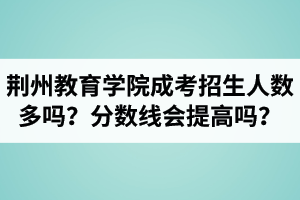 荊州教育學(xué)院成人高考招生人數(shù)多嗎？錄取分?jǐn)?shù)線會(huì)提高嗎？