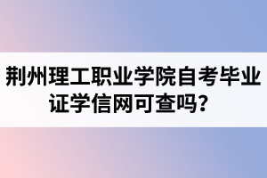 荊州理工職業(yè)學(xué)院自考畢業(yè)證學(xué)信網(wǎng)可查嗎？