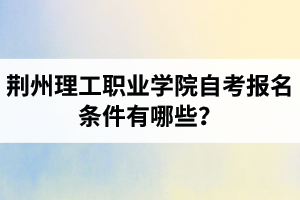 荊州理工職業(yè)學(xué)院自考報(bào)名條件有哪些？