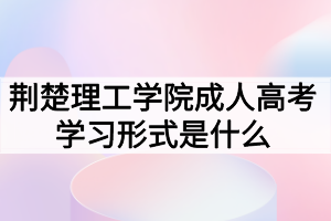 荊楚理工學(xué)院成人高考學(xué)習(xí)形式是什么？