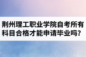 荊州理工職業(yè)學院自考所有科目都合格才可以申請畢業(yè)嗎？