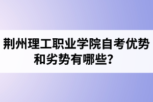 荊州理工職業(yè)學院自考優(yōu)勢和劣勢有哪些？