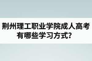 荊州理工職業(yè)學院成人高考有哪些學習方式？適合社會在職人士報考嗎？