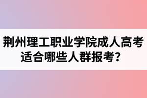 荊州理工職業(yè)學(xué)院成人高考適合哪些人群報(bào)考？