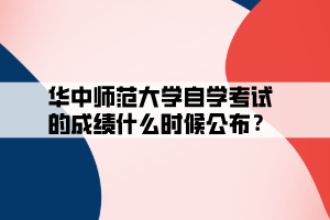 華中師范大學自學考試的成績什么時候公布？