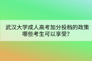 武漢大學(xué)成人高考加分投檔的政策哪些考生可以享受？