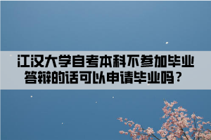 江漢大學自考本科不參加畢業(yè)答辯的話可以申請畢業(yè)嗎？