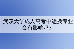 武漢大學(xué)成人高考中途換專業(yè)會有影響嗎？