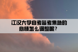 江漢大學自考備考焦急的心情怎么調(diào)整呢？