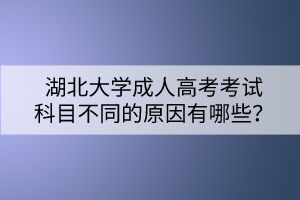 湖北大學(xué)成人高考考試科目不同的原因有哪些？