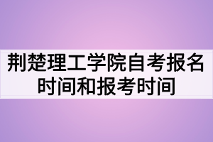 荊楚理工學(xué)院自考報名時間和報考時間什么時候？