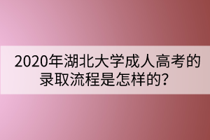 2020年湖北大學成人高考的錄取流程是怎樣的？