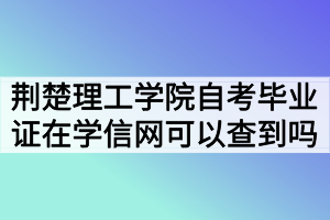 荊楚理工學(xué)院自考畢業(yè)證在學(xué)信網(wǎng)可以查到嗎？