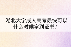 湖北大學(xué)成人高考最快可以什么時(shí)候拿到證書？