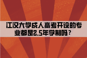 江漢大學(xué)成人高考開(kāi)設(shè)的專(zhuān)業(yè)都是2.5年學(xué)制嗎？