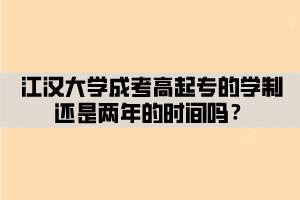 江漢大學(xué)成考高起專的學(xué)制還是兩年的時(shí)間嗎？