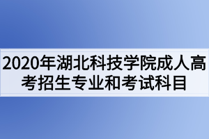 2020年湖北科技學(xué)院成人高考招生專業(yè)和考試科目有哪些？