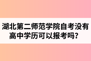 湖北第二師范學院自考沒有高中學歷可以報考嗎？