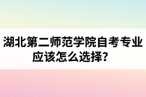 湖北第二師范學(xué)院自考專業(yè)應(yīng)該怎么選擇？