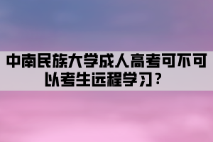 中南民族大學(xué)成人高考可不可以考生遠(yuǎn)程學(xué)習(xí)？