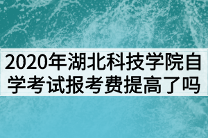 2020年湖北科技學(xué)院自學(xué)考試報(bào)考費(fèi)提高了嗎？