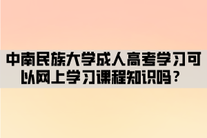 中南民族大學(xué)成人高考學(xué)習(xí)可以網(wǎng)上學(xué)習(xí)課程知識(shí)嗎？