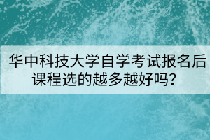 華中科技大學(xué)自學(xué)考試報(bào)名后課程選的越多越好嗎？