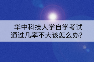 華中科技大學自學考試通過幾率不大該怎么辦？