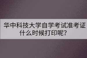 華中科技大學自學考試準考證什么時候打印呢？