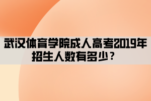 武漢體育學(xué)院成人高考2019年招生人數(shù)有多少？