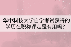 華中科技大學自學考試獲得的學歷在職稱評定是有用嗎？