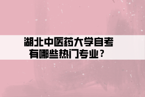 湖北中醫(yī)藥大學自考有哪些熱門專業(yè)？