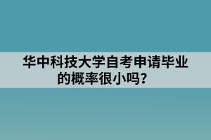 華中科技大學(xué)自考申請(qǐng)畢業(yè)的概率很小嗎？