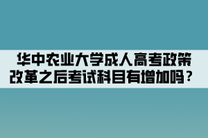 華中農(nóng)業(yè)大學成人高考政策改革之后考試科目有增加嗎？