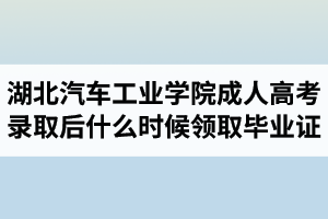 湖北汽車工業(yè)學(xué)院成人高考錄取后什么時候領(lǐng)取畢業(yè)證？