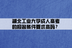 湖北工業(yè)大學(xué)成人高考的報(bào)名條件要求高嗎？