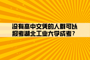 沒有高中文憑的人群可以報考湖北工業(yè)大學成考？