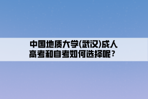 中國地質(zhì)大學(xué)(武漢)成人高考和自考如何選擇呢？