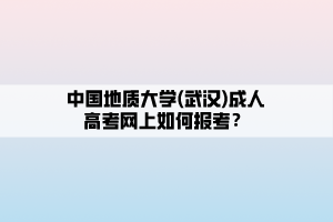 中國(guó)地質(zhì)大學(xué)(武漢)成人高考網(wǎng)上如何報(bào)考？